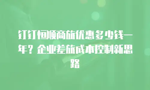 钉钉恒顺商旅优惠多少钱一年？企业差旅成本控制新思路