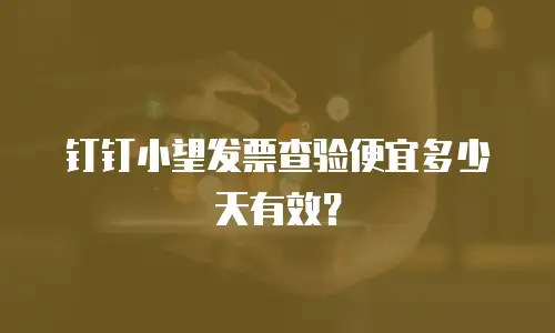 钉钉小望发票查验便宜多少天有效？