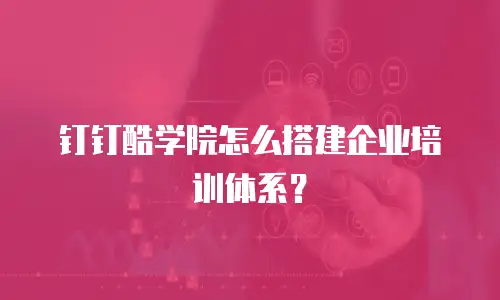 钉钉酷学院怎么搭建企业培训体系？