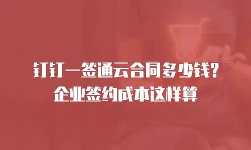 钉钉一签通云合同多少钱？企业签约成本这样算
