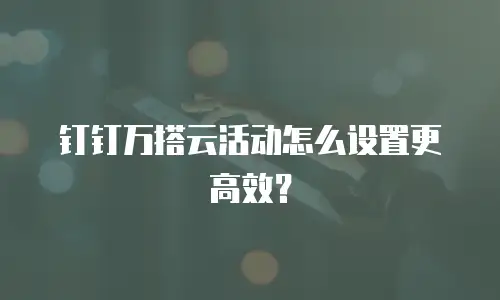 钉钉万搭云活动怎么设置更高效？