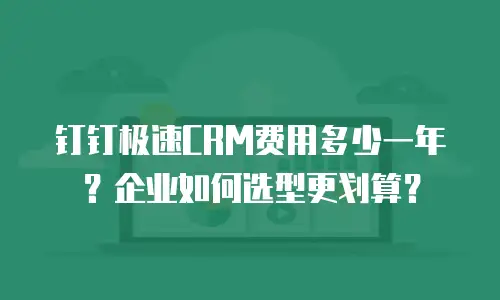 钉钉极速CRM费用多少一年？企业如何选型更划算？