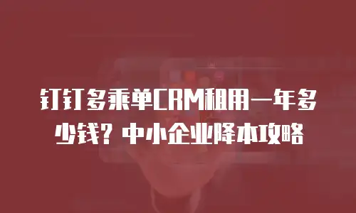 钉钉多乘单CRM租用一年多少钱？中小企业降本攻略