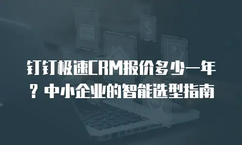 钉钉极速CRM报价多少一年？中小企业的智能选型指南