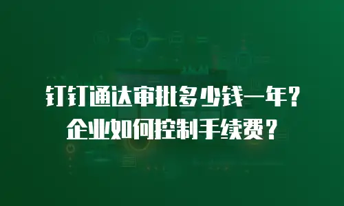 钉钉通达审批多少钱一年？企业如何控制手续费？