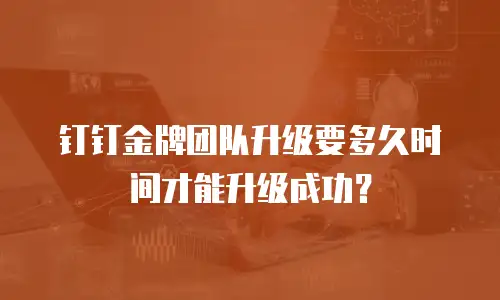 钉钉金牌团队升级要多久时间才能升级成功？