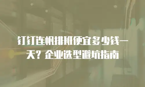 钉钉连帆排班便宜多少钱一天？企业选型避坑指南