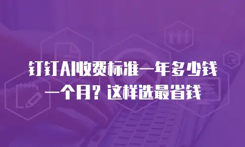 钉钉AI收费标准一年多少钱一个月？这样选最省钱