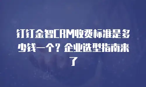 钉钉金智CRM收费标准是多少钱一个？企业选型指南来了