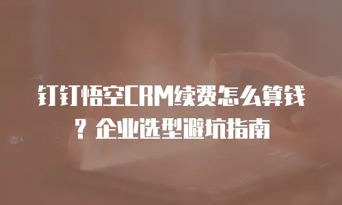 钉钉悟空CRM续费怎么算钱？企业选型避坑指南