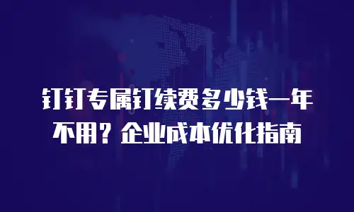 钉钉专属钉续费多少钱一年不用？企业成本优化指南