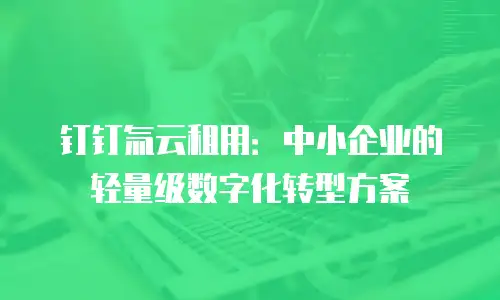 钉钉氚云租用：中小企业的轻量级数字化转型方案