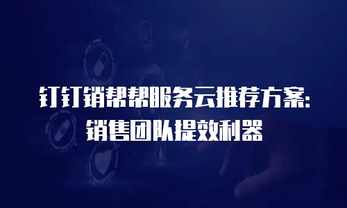 钉钉销帮帮服务云推荐方案：销售团队提效利器