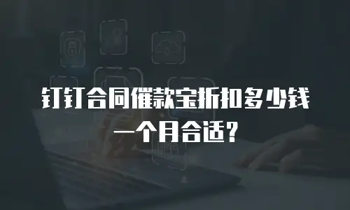 钉钉合同催款宝折扣多少钱一个月合适？