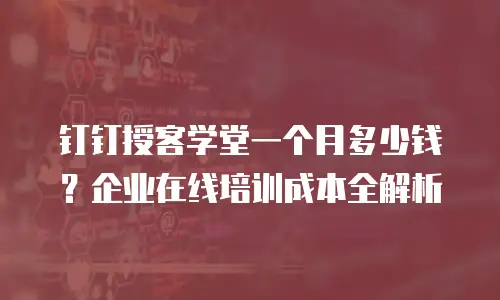钉钉授客学堂一个月多少钱？企业在线培训成本全解析
