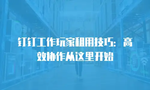 钉钉工作玩家租用技巧：高效协作从这里开始