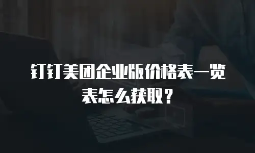 钉钉美团企业版价格表一览表怎么获取？