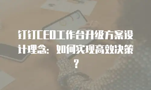 钉钉CEO工作台升级方案设计理念：如何实现高效决策？