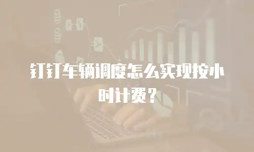 钉钉车辆调度怎么实现按小时计费？