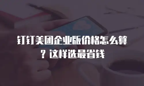 钉钉美团企业版价格怎么算？这样选最省钱