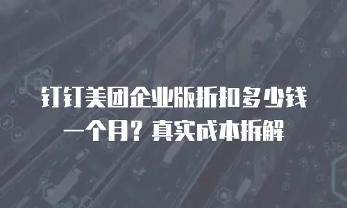 钉钉美团企业版折扣多少钱一个月？真实成本拆解