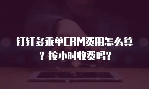 钉钉多乘单CRM费用怎么算？按小时收费吗？