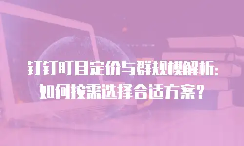 钉钉盯目定价与群规模解析：如何按需选择合适方案？