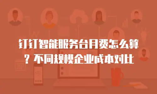 钉钉智能服务台月费怎么算？不同规模企业成本对比