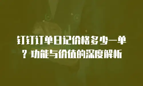 钉钉订单日记价格多少一单？功能与价值的深度解析