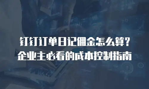 钉钉订单日记佣金怎么算？企业主必看的成本控制指南