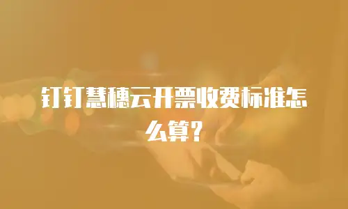 钉钉慧穗云开票收费标准怎么算？