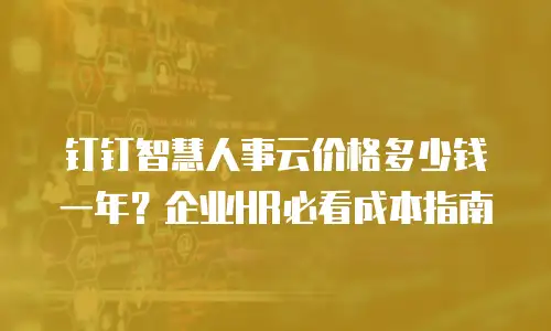 钉钉智慧人事云价格多少钱一年？企业HR必看成本指南