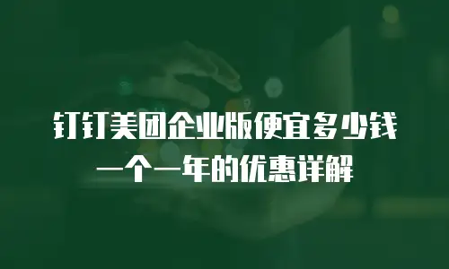 钉钉美团企业版便宜多少钱一个一年的优惠详解