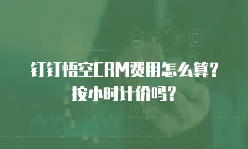 钉钉悟空CRM费用怎么算？按小时计价吗？