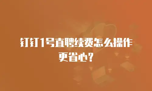 钉钉1号直聘续费怎么操作更省心？