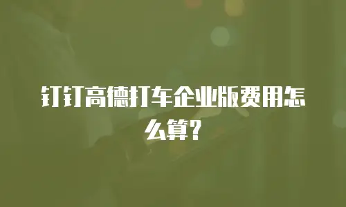 钉钉高德打车企业版费用怎么算？