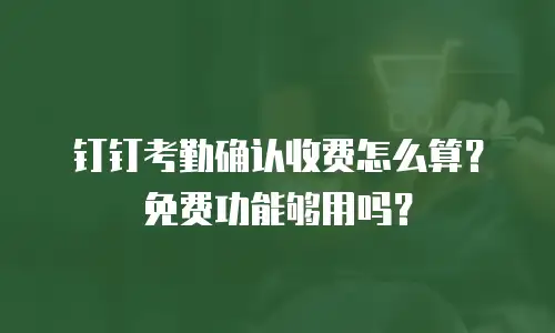 钉钉考勤确认收费怎么算？免费功能够用吗？