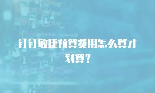 钉钉敏捷预算费用怎么算才划算？
