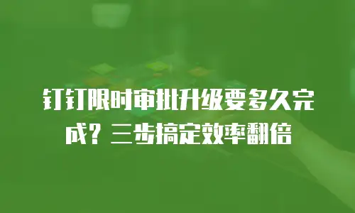 钉钉限时审批升级要多久完成？三步搞定效率翻倍