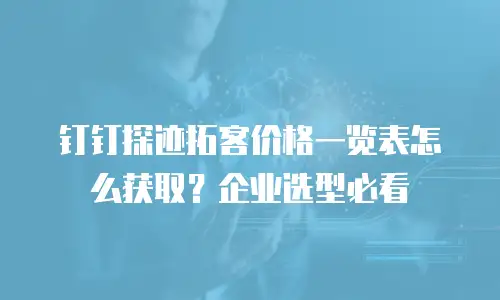 钉钉探迹拓客价格一览表怎么获取？企业选型必看