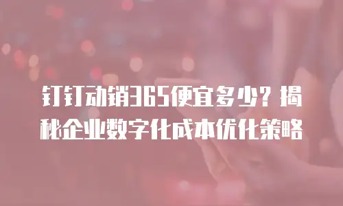 钉钉动销365便宜多少？揭秘企业数字化成本优化策略