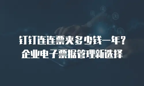 钉钉连连票夹多少钱一年？企业电子票据管理新选择