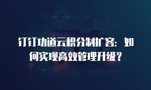 钉钉功道云积分制扩容：如何实现高效管理升级？