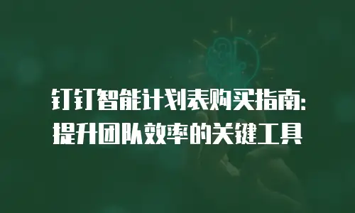 钉钉智能计划表购买指南：提升团队效率的关键工具
