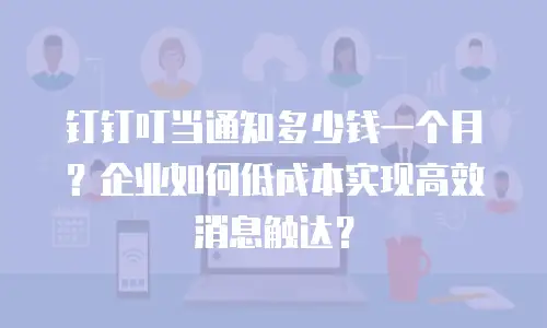 钉钉叮当通知多少钱一个月？企业如何低成本实现高效消息触达？