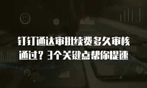 钉钉通达审批续费多久审核通过？3个关键点帮你提速