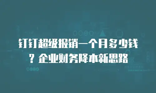 钉钉超级报销一个月多少钱？企业财务降本新思路