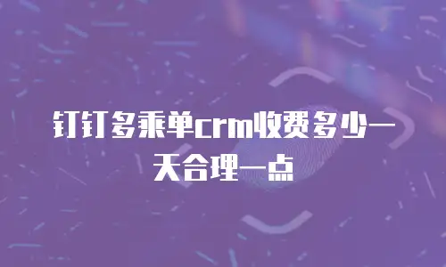 钉钉多乘单crm收费多少一天合理一点