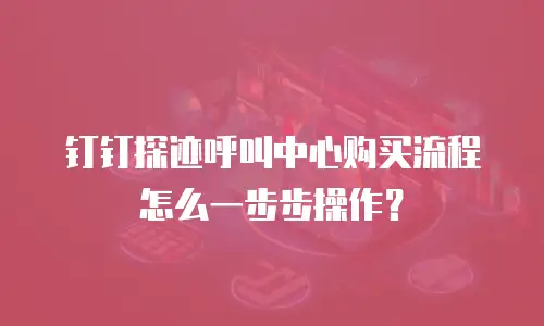 钉钉探迹呼叫中心购买流程怎么一步步操作？