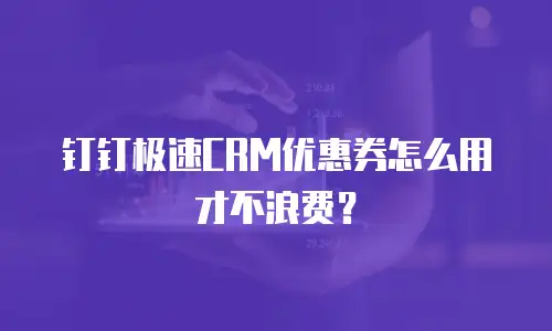 钉钉极速CRM优惠券怎么用才不浪费？